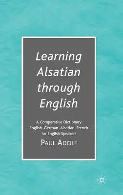 Az elzászi nyelv tanulása az angolon keresztül: Egy összehasonlító szótár--angol - német - elzászi - francia-angolul beszélőknek - Learning Alsatian Through English: A Comparative Dictionary--English - German - Alsatian - French--For English Speakers