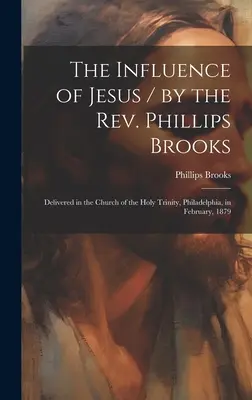 Jézus befolyása / Phillips Brooks tiszteletes által; elhangzott a philadelphiai Szentháromság templomban 1879 februárjában. - The Influence of Jesus / by the Rev. Phillips Brooks; Delivered in the Church of the Holy Trinity, Philadelphia, in February, 1879