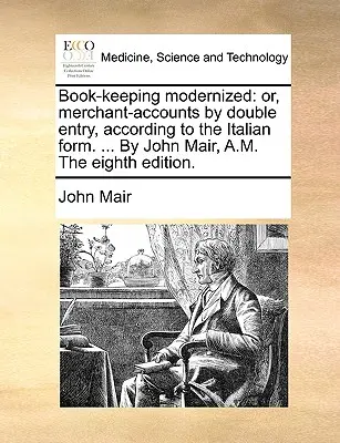 Könyvelés modernizálva: avagy a kettős könyvelés kereskedői könyvelése az olasz forma szerint. ... John Mair, A.M. A nyolcadik kiadás. - Book-keeping modernized: or, merchant-accounts by double entry, according to the Italian form. ... By John Mair, A.M. The eighth edition.