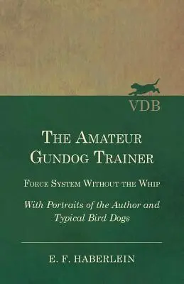 Az amatőr vadászkutyakiképző - Erőrendszer ostor nélkül - A szerző és tipikus madárkutyák portréival - The Amateur Gundog Trainer - Force System Without the Whip - With Portraits of the Author and Typical Bird Dogs