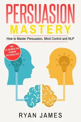 Meggyőzés: Mester - Hogyan sajátítsuk el a meggyőzést, az agykontrollt és az NLP-t (Persuasion Series) (2. kötet) - Persuasion: Mastery- How to Master Persuasion, Mind Control and NLP (Persuasion Series) (Volume 2)