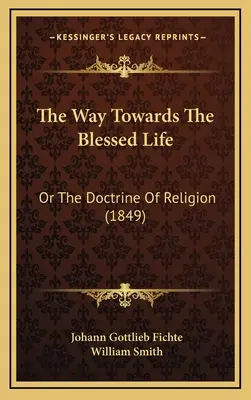 Az út az áldott élet felé: Vagy a vallásról szóló tanítás (1849) - The Way Towards The Blessed Life: Or The Doctrine Of Religion (1849)