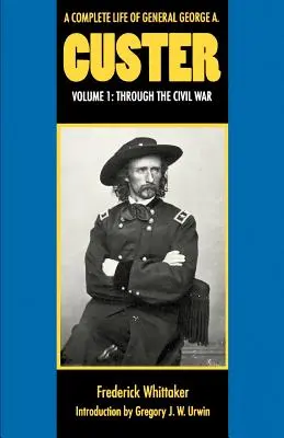 George A. Custer tábornok teljes életútja, 1. kötet: A polgárháború alatt - A Complete Life of General George A. Custer, Volume 1: Through the Civil War