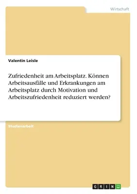 Elégedettség a munkahelyen. A motiváció és a munkával való elégedettség csökkentheti a munkahelyi egészséget és betegségeket? - Zufriedenheit am Arbeitsplatz. Knnen Arbeitsausflle und Erkrankungen am Arbeitsplatz durch Motivation und Arbeitszufriedenheit reduziert werden?