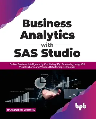 Business Analytics with SAS Studio: Deliver Business Intelligence by Combining SQL Processing, Insightful Visualizations, and Various Data Mining Tech