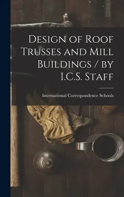 Tetőgerendák és malomépületek tervezése / I.C.S. munkatársak által - Design of Roof Trusses and Mill Buildings / by I.C.S. Staff