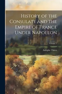 A konzulátus és a francia birodalom története Napóleon alatt; 1. kötet - History of the Consulate and the Empire of France Under Napoleon; Volume 1