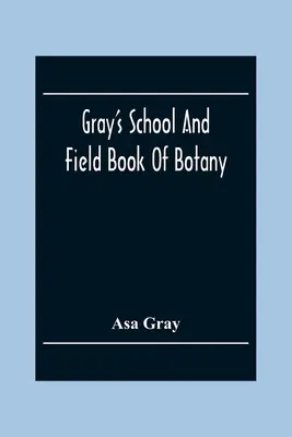 Gray's School And Field Book Of Botany: A növénytan első leckéiből, valamint a mezei, erdei és kerti növénytanból: Egy kötetbe kötve. - Gray'S School And Field Book Of Botany: Consisting Of First Lessons In Botany And Field, Forest, And Garden Botany: Bound In One Volume