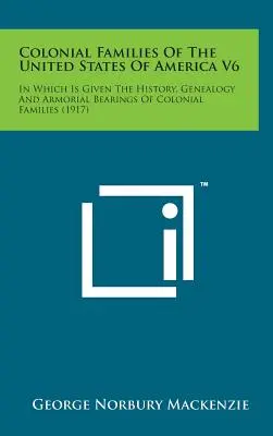 Colonial Families of the United States of America V6: In Which Is Given the History, Genealogy and Armorial Bearings of Colonial Families (Az Amerikai Egyesült Államok gyarmati családjai V6): Amelyben a gyarmati családok története, genealógiája és címerállata szerepel. - Colonial Families of the United States of America V6: In Which Is Given the History, Genealogy and Armorial Bearings of Colonial Families