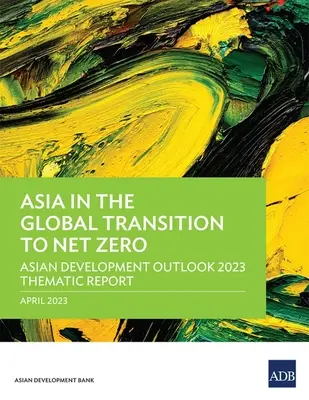 Ázsia a nettó nullára való globális átállásban: Ázsiai fejlesztési kilátások 2023 tematikus jelentés - Asia in the Global Transition to Net Zero: Asian Development Outlook 2023 Thematic Report