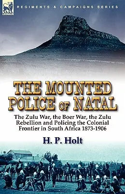 Natal lovasrendőrsége: A zulu háború, a búr háború, a zulu lázadás és a gyarmati határ rendfenntartása Dél-Afrikában 1873-1906 között - The Mounted Police of Natal: The Zulu War, the Boer War, the Zulu Rebellion and Policing the Colonial Frontier in South Africa 1873-1906