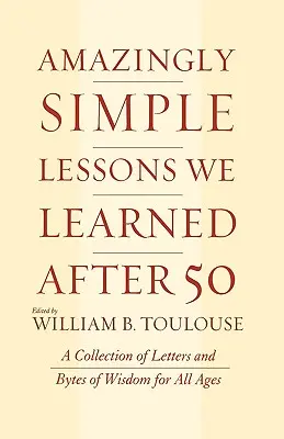 Meglepően egyszerű leckék, amelyeket 50 után tanultunk: Levelek és bölcsességek gyűjteménye minden korosztály számára - Amazingly Simple Lessons We Learned After 50: A Collection of Letters and Bytes of Wisdom for All Ages