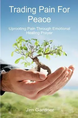 A fájdalom cseréje békére: A fájdalom kiirtása az érzelmi gyógyító ima segítségével - Trading Pain for Peace: Uprooting Pain Through Emotional Healing Prayer