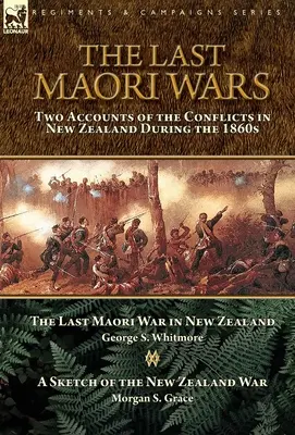 The Last Maori Wars: Two Accounts of the Conflicts in New Zealand During the 1860s-The Last Maori War in New Zealand with A Sketch of the N