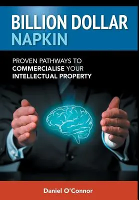 Billion Dollar Napkin: Proven Pathways to Commercialise your Intellectual Property (Bizonyított utak szellemi tulajdonának kereskedelmi hasznosításához) - Billion Dollar Napkin: Proven Pathways to Commercialise your Intellectual Property