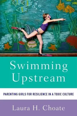 Úszás az árral szemben: Szülői nevelés a lányok ellenálló képességéért egy mérgező kultúrában - Swimming Upstream: Parenting Girls for Resilience in a Toxic Culture