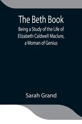 A Beth-könyv; Tanulmány Elizabeth Caldwell Maclure, a zseniális nő életéről - The Beth Book; Being a Study of the Life of Elizabeth Caldwell Maclure, a Woman of Genius