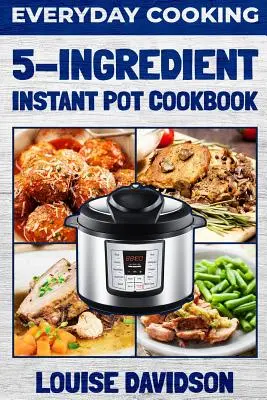 Hétköznapi főzés - 5 összetevőből álló Instant Pot szakácskönyv - Everyday Cooking - 5 Ingredient Instant Pot Cookbook