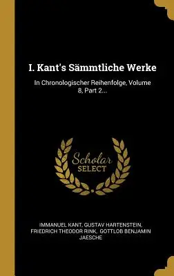 I. Kant's Smmtliche Werke: In Chronologischer Reihenfolge, 8. kötet, 2. rész... - I. Kant's Smmtliche Werke: In Chronologischer Reihenfolge, Volume 8, Part 2...