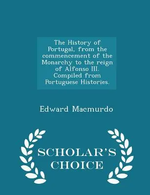 Portugália története a Monarchia kezdetétől III. Alfonz uralkodásáig. Összeállítva a portugál történetekből. - Scholar's Choice Edi - The History of Portugal, from the commencement of the Monarchy to the reign of Alfonso III. Compiled from Portuguese Histories. - Scholar's Choice Edi