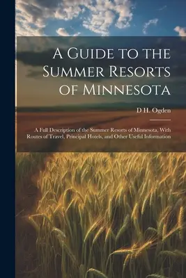 A Guide to the Summer Resorts of Minnesota; a Full Description of the Summer Resorts of Minnesota, With Routes of Travel, Principal Hotels, and Other