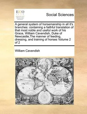 A lóművészet általános rendszere minden ágában: William Cave kegyelmes úr legnemesebb és leghasznosabb művének hű fordítását tartalmazza. - A General System of Horsemanship in All It's Branches: Containing a Faithful Translation of That Most Noble and Useful Work of His Grace, William Cave