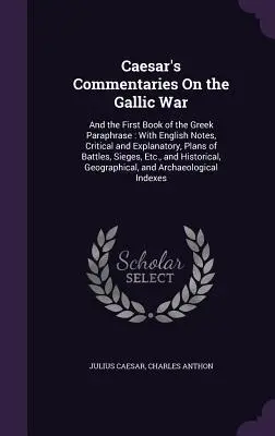 Caesar kommentárjai a gall háborúról: és a görög parafrázis első könyve: Angol jegyzetekkel, kritikai és magyarázó megjegyzésekkel, csatatervekkel, S - Caesar's Commentaries On the Gallic War: And the First Book of the Greek Paraphrase: With English Notes, Critical and Explanatory, Plans of Battles, S