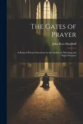 Az ima kapui: Magán áhítatok könyve a 'Reggeli és éjszakai őrségek' szerzőjétől - The Gates of Prayer: A Book of Private Devotions by the Author of 'morning and Night Watches'