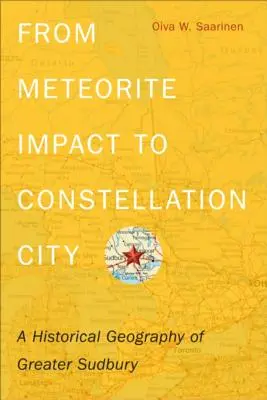 A meteoritbecsapódástól a csillagvárosig: Nagy-Sudbury történeti földrajza - From Meteorite Impact to Constellation City: A Historical Geography of Greater Sudbury