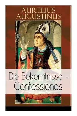 Augustinus: Confessiones: Eine der einflussreichsten autobiographischen Texte der Weltliteratur - Augustinus: Die Bekenntnisse - Confessiones: Eine der einflussreichsten autobiographischen Texte der Weltliteratur