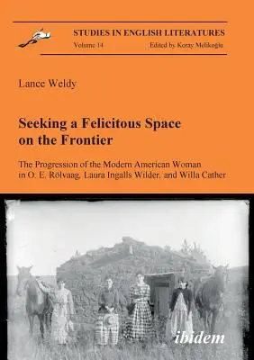 Felicitous Space on the Frontier. A modern amerikai nő fejlődése O. E. Rlvaag, Laura Ingalls Wilder és Willa Cather műveiben. - Seeking a Felicitous Space on the Frontier. The Progression of the Modern American Woman in O. E. Rlvaag, Laura Ingalls Wilder, and Willa Cather.