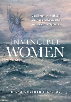 Legyőzhetetlen nők: Beszélgetések 21 inspiráló és sikeres amerikai bevándorlóval - Invincible Women: Conversations with 21 Inspiring and Successful American Immigrants