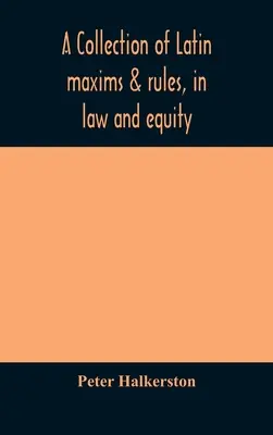 A latin maximák és szabályok gyűjteménye a jog és a méltányosság területén, a legkiválóbb szerzőktől válogatva, a polgári, kánoni, feudális, angol és skót jogról, w - A collection of Latin maxims & rules, in law and equity, selected from the most eminent authors, on the civil, canon, feudal, English and Scots law, w