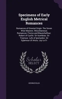 Specimens of Early English Metrical Romances: Keleti eredetű románcok: The Seven Wise Masters. Különféle románcok: Florice és Blauncheflour. - Specimens of Early English Metrical Romances: Romances of Oriental Origin: The Seven Wise Masters. Miscellaneous Romances: Florice and Blauncheflour.