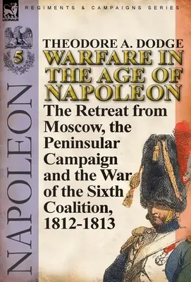 Hadviselés Napóleon korában - 5. kötet: A moszkvai visszavonulás, a félszigeti hadjárat és a hatodik koalíciós háború, 1812-1813. - Warfare in the Age of Napoleon-Volume 5: The Retreat from Moscow, the Peninsular Campaign and the War of the Sixth Coalition, 1812-1813