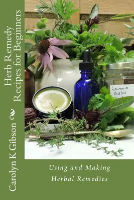Gyógynövényreceptek kezdőknek: Gyógynövényes gyógymódok használata és készítése - Herb Remedy Recipes for Beginners: Using and Making Herbal Remedies