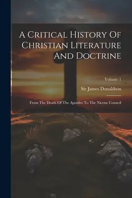 A keresztény irodalom és tanítás kritikai története: Az apostolok halálától a nikaiai zsinatig; 1. kötet - A Critical History Of Christian Literature And Doctrine: From The Death Of The Apostles To The Nicene Council; Volume 1