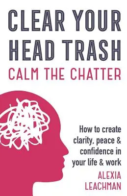 Tisztítsd meg a fejed a szemétből! Hogyan teremtsünk tisztaságot, békét és magabiztosságot az életünkben és a munkánkban? - Clear Your Head Trash: How To Create Clarity, Peace & Confidence in Your Life & Work