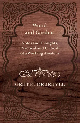 Fa és kert - Egy dolgozó amatőr gyakorlati és kritikai jegyzetei és gondolatai - Wood and Garden - Notes and Thoughts, Practical and Critical, of a Working Amateur