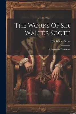 Sir Walter Scott művei: A Legend of Montrose (Montrose legendája) - The Works Of Sir Walter Scott: A Legend Of Montrose