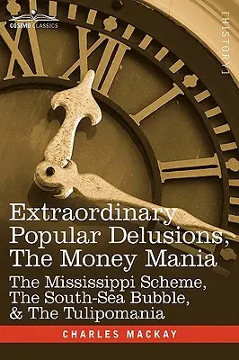 Rendkívüli népi téveszmék, a pénzmánia: A Mississippi-séma, a déltengeri buborék és a tulipánmánia - Extraordinary Popular Delusions, the Money Mania: The Mississippi Scheme, the South-Sea Bubble, & the Tulipomania