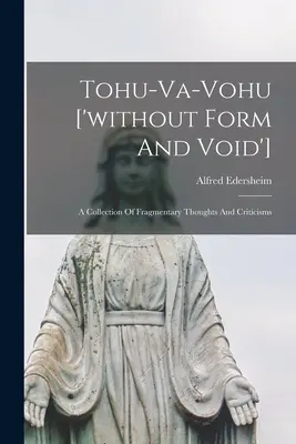 Tohu-va-vohu ['forma és üresség nélkül']: Töredékes gondolatok és kritikák gyűjteménye - Tohu-va-vohu ['without Form And Void']: A Collection Of Fragmentary Thoughts And Criticisms