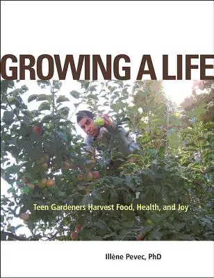 Growing a Life: Teen Gardeners Harvest Food, Health, and Joy (Tizenéves kertészek élelmet, egészséget és örömöt takarítanak be) - Growing a Life: Teen Gardeners Harvest Food, Health, and Joy