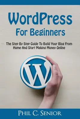 WordPress kezdőknek: A lépésről lépésre útmutatót, hogy építeni a blogot otthonról, és elkezd pénzt keresni online - WordPress For Beginners: The Step By Step Guide To Build Your Blog From Home And Start Making Money Online