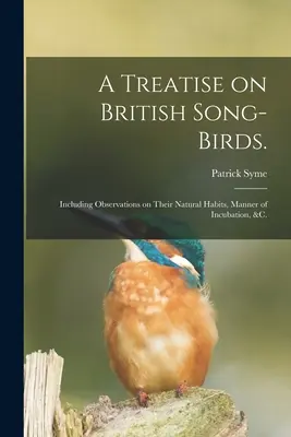 A brit énekesmadarakról szóló értekezés..: Megfigyelésekkel természetes szokásaikról, a költés módjáról stb. - A Treatise on British Song-birds.: Including Observations on Their Natural Habits, Manner of Incubation, &c.