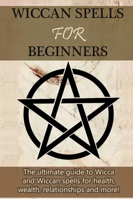 Wicca varázslatok kezdőknek: A végső útmutató a wicca és a wicca varázsigékhez az egészségért, a gazdagságért, a kapcsolatokért és még sok másért! - Wiccan Spells for Beginners: The ultimate guide to Wicca and Wiccan spells for health, wealth, relationships, and more!