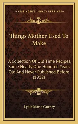 Anyám dolgai: Régi idők receptjeinek gyűjteménye, némelyik közel száz éves és még soha nem publikált - Things Mother Used to Make: A Collection of Old Time Recipes, Some Nearly One Hundred Years Old and Never Published Before