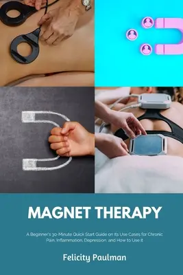 Mágnesterápia: A kezdő 30 perces gyors útmutató a krónikus fájdalom, gyulladás, depresszió és a használatának módjairól I - Magnet Therapy: A Beginner's 30-Minute Quick Start Guide on Its Use Cases for Chronic Pain, Inflammation, Depression, and How to Use I