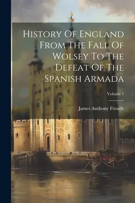 Anglia története Wolsey bukásától a spanyol armada legyőzéséig; 1. kötet - History Of England From The Fall Of Wolsey To The Defeat Of The Spanish Armada; Volume 1