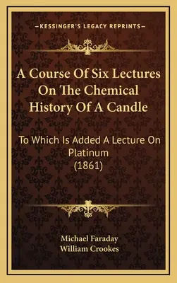 Hat előadásból álló tanfolyam a gyertya kémiai történetéről: Amelyhez egy előadás a platináról (1861) - A Course Of Six Lectures On The Chemical History Of A Candle: To Which Is Added A Lecture On Platinum (1861)